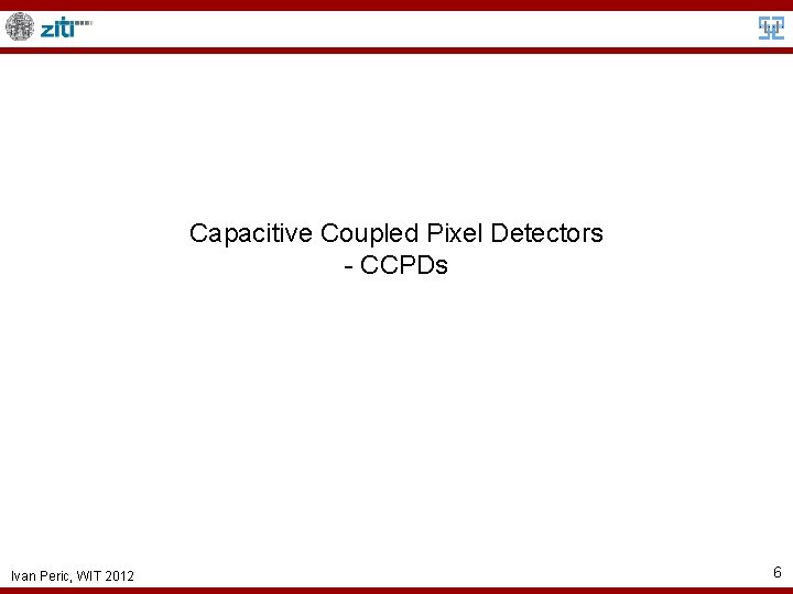 Capacitive Coupled Pixel Detectors - CCPDs Ivan Peric, WIT 2012 6 