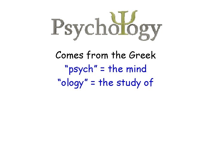Comes from the Greek “psych” = the mind “ology” = the study of 