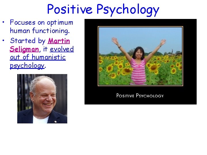 Positive Psychology • Focuses on optimum human functioning. • Started by Martin Seligman, it