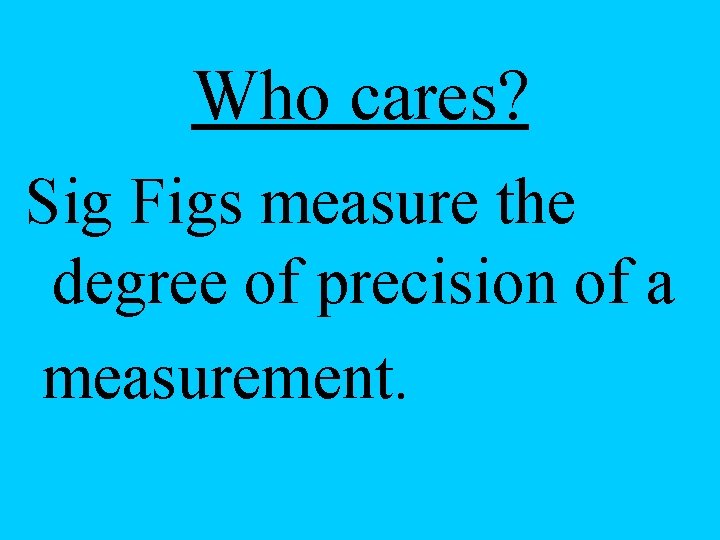 Who cares? Sig Figs measure the degree of precision of a measurement. 