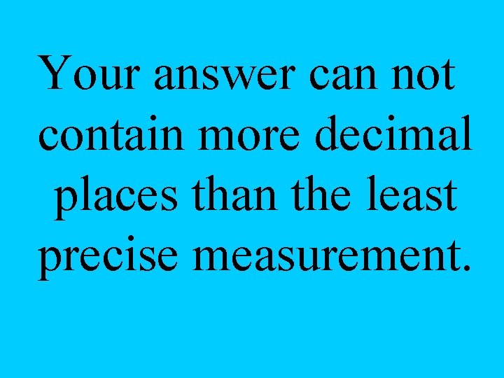 Your answer can not contain more decimal places than the least precise measurement. 