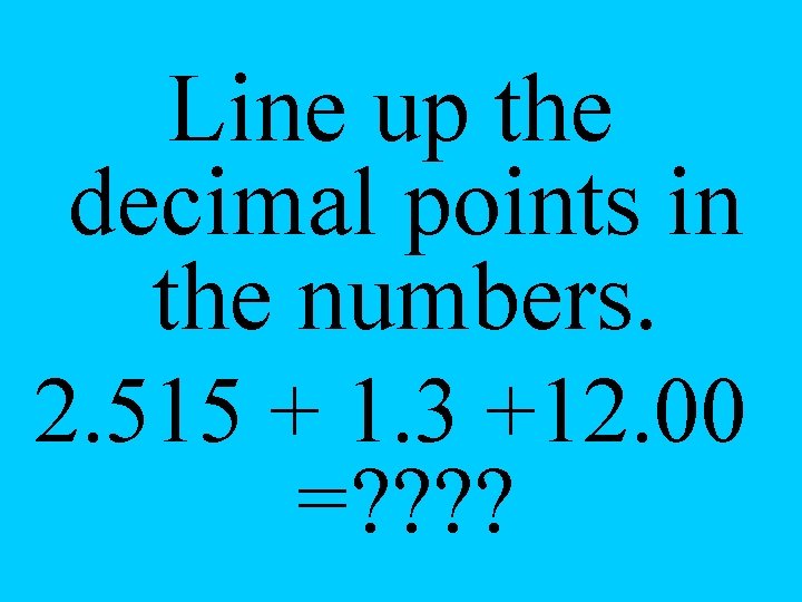 Line up the decimal points in the numbers. 2. 515 + 1. 3 +12.