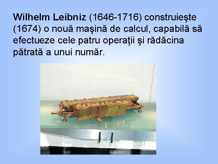 Wilhelm Leibniz (1646 -1716) construieşte (1674) o nouă maşină de calcul, capabilă să efectueze