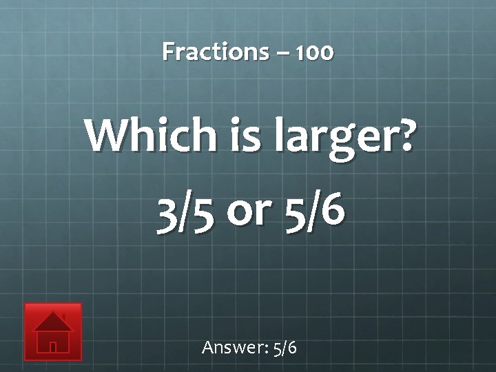 Fractions – 100 Which is larger? 3/5 or 5/6 Answer: 5/6 