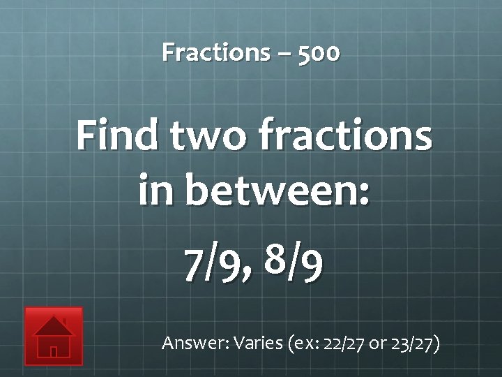 Fractions – 500 Find two fractions in between: 7/9, 8/9 Answer: Varies (ex: 22/27