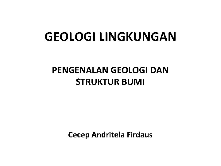 GEOLOGI LINGKUNGAN PENGENALAN GEOLOGI DAN STRUKTUR BUMI Cecep Andritela Firdaus 