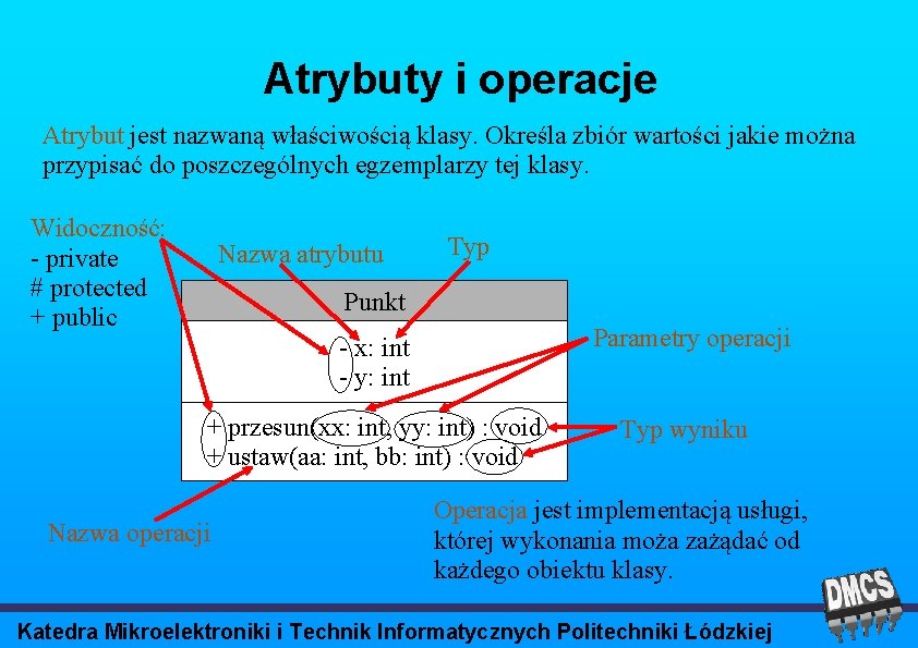 Atrybuty i operacje Atrybut jest nazwaną właściwością klasy. Określa zbiór wartości jakie można przypisać