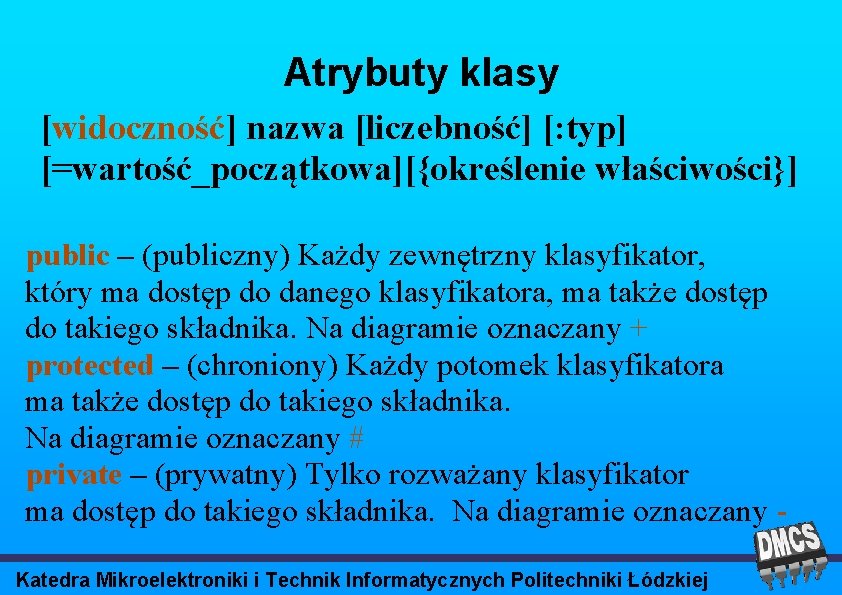 Atrybuty klasy [widoczność] nazwa [liczebność] [: typ] [=wartość_początkowa][{określenie właściwości}] public – (publiczny) Każdy zewnętrzny