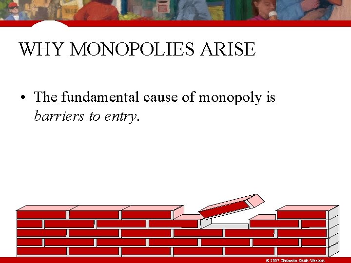 WHY MONOPOLIES ARISE • The fundamental cause of monopoly is barriers to entry. ©