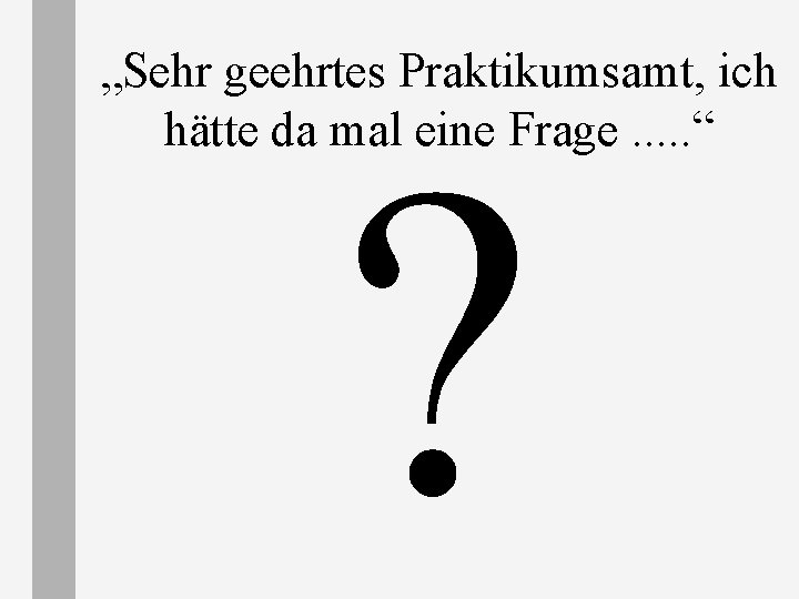 „Sehr geehrtes Praktikumsamt, ich hätte da mal eine Frage. . . “ ? „Sehr geehrtes Praktikumsamt, ich hätte da mal eine Frage. . . “ ?