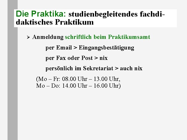 Die Praktika: studienbegleitendes fachdidaktisches Praktikum Ø Anmeldung schriftlich beim Praktikumsamt per Email > Eingangsbestätigung Die Praktika: studienbegleitendes fachdidaktisches Praktikum Ø Anmeldung schriftlich beim Praktikumsamt per Email > Eingangsbestätigung