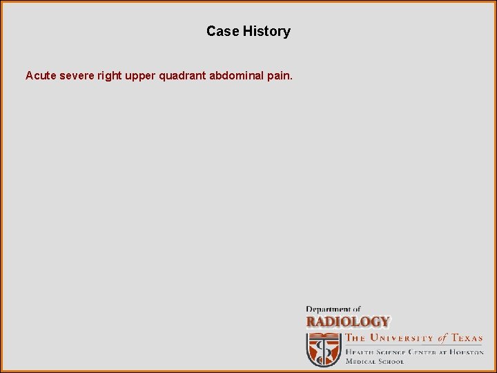 Case History Acute severe right upper quadrant abdominal pain. 