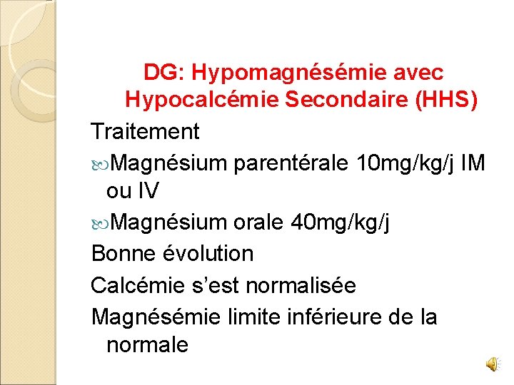 DG: Hypomagnésémie avec Hypocalcémie Secondaire (HHS) Traitement Magnésium parentérale 10 mg/kg/j IM ou IV