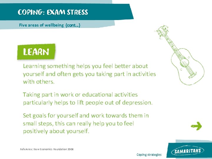 COPING: EXAM STRESS Five areas of wellbeing (cont…) LEARN Learning something helps you feel