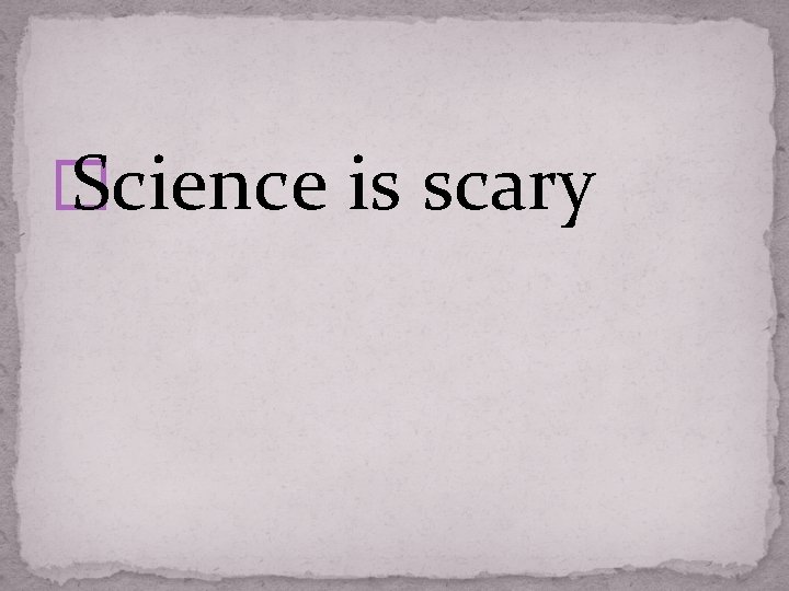 � Science is scary 