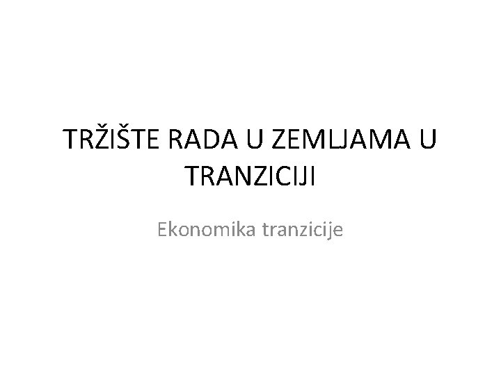 TRŽIŠTE RADA U ZEMLJAMA U TRANZICIJI Ekonomika tranzicije 