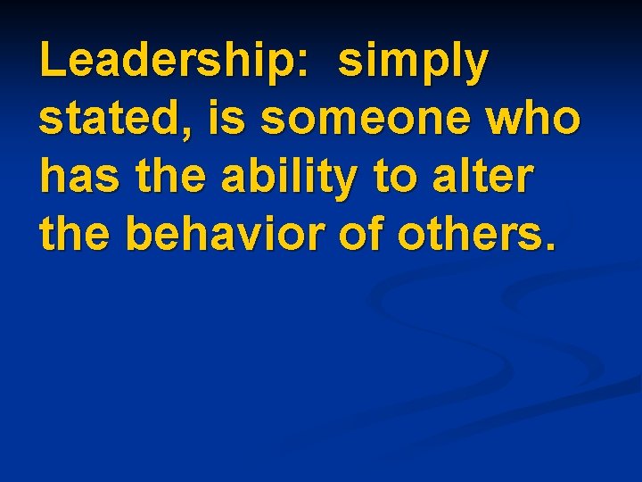 Leadership: simply stated, is someone who has the ability to alter the behavior of