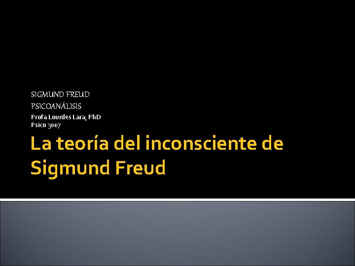 SIGMUND FREUD PSICOANÁLISIS Profa Lourdes Lara, Ph. D Psico 3007 La teoría del inconsciente