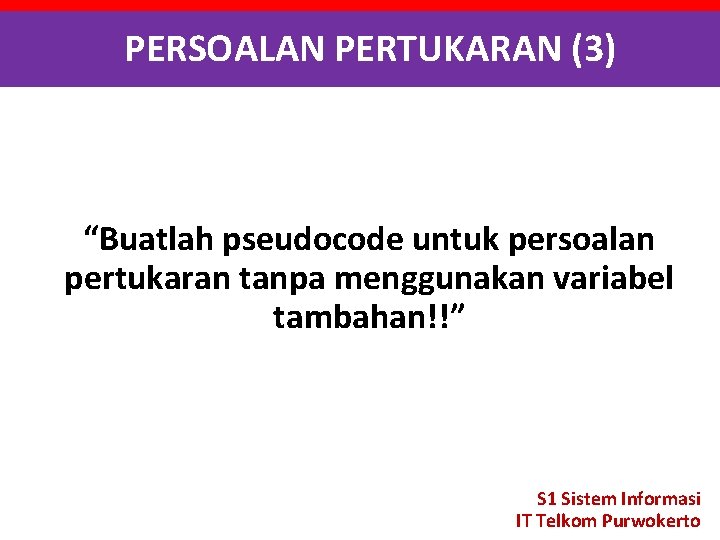 PERSOALAN PERTUKARAN (3) “Buatlah pseudocode untuk persoalan pertukaran tanpa menggunakan variabel tambahan!!” S 1