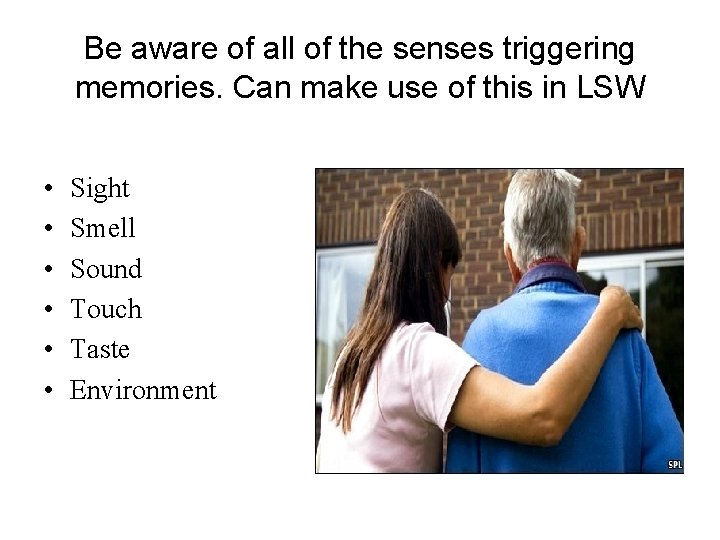 Be aware of all of the senses triggering memories. Can make use of this
