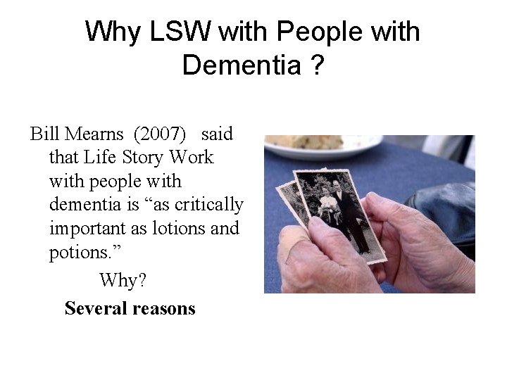 Why LSW with People with Dementia ? Bill Mearns (2007) said that Life Story