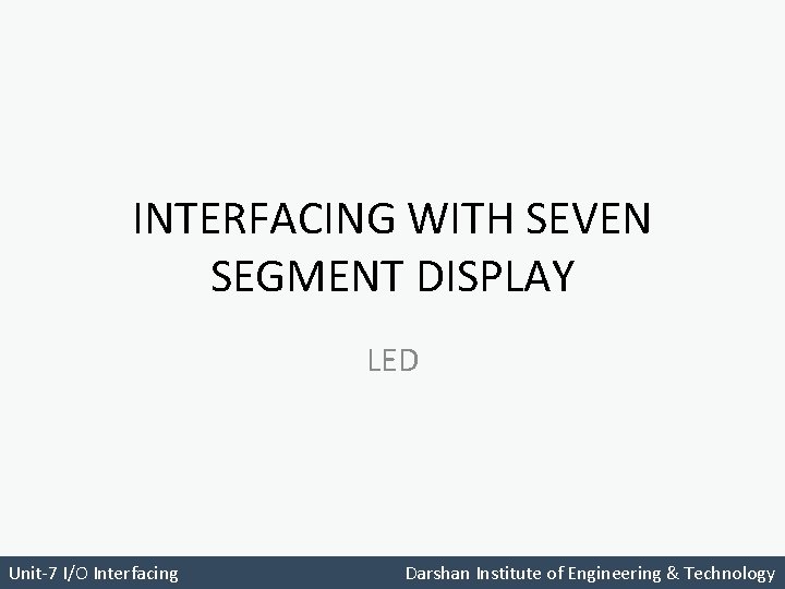INTERFACING WITH SEVEN SEGMENT DISPLAY LED Unit-7 I/O Interfacing Darshan Institute of Engineering &