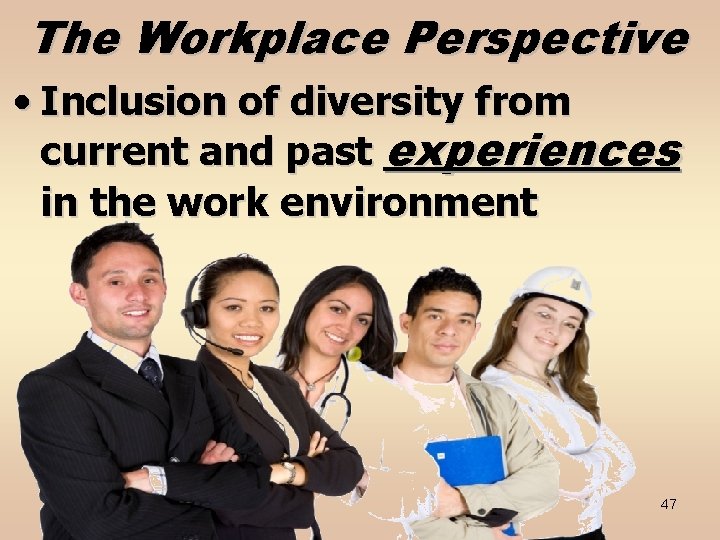 The Workplace Perspective • Inclusion of diversity from current and past experiences in the