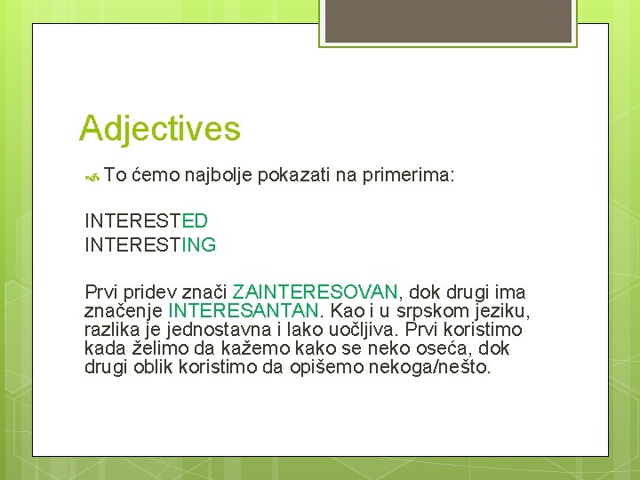 Adjectives To ćemo najbolje pokazati na primerima: INTERESTED INTERESTING Prvi pridev znači ZAINTERESOVAN, dok