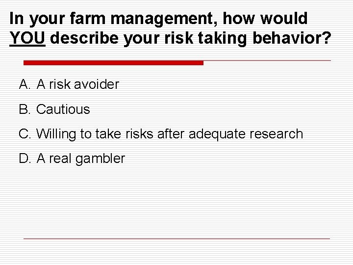 In your farm management, how would YOU describe your risk taking behavior? A. A
