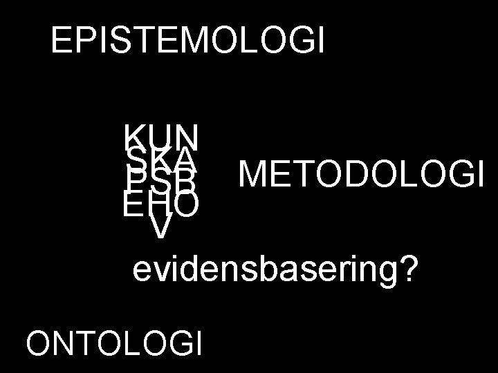 EPISTEMOLOGI KUN SKA METODOLOGI PSB EHO V evidensbasering? ONTOLOGI 