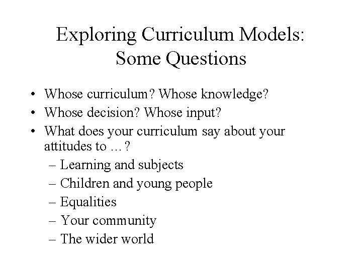 Exploring Curriculum Models: Some Questions • Whose curriculum? Whose knowledge? • Whose decision? Whose