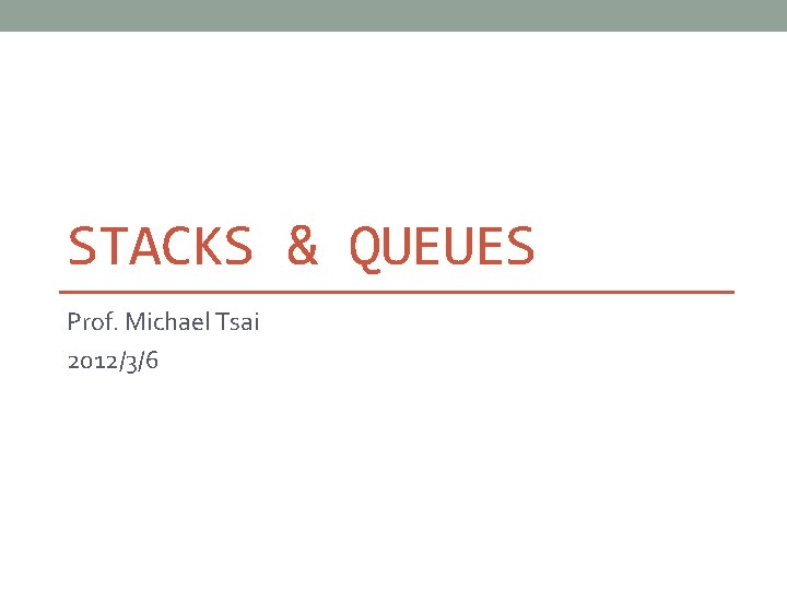 STACKS & QUEUES Prof. Michael Tsai 2012/3/6 