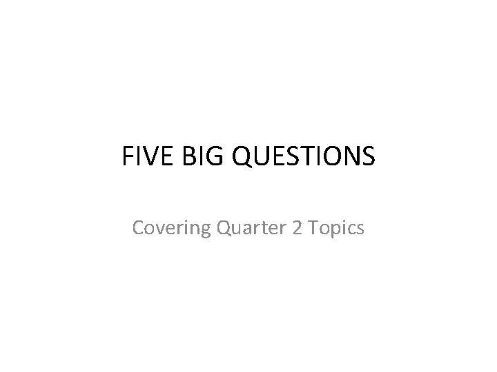 FIVE BIG QUESTIONS Covering Quarter 2 Topics 