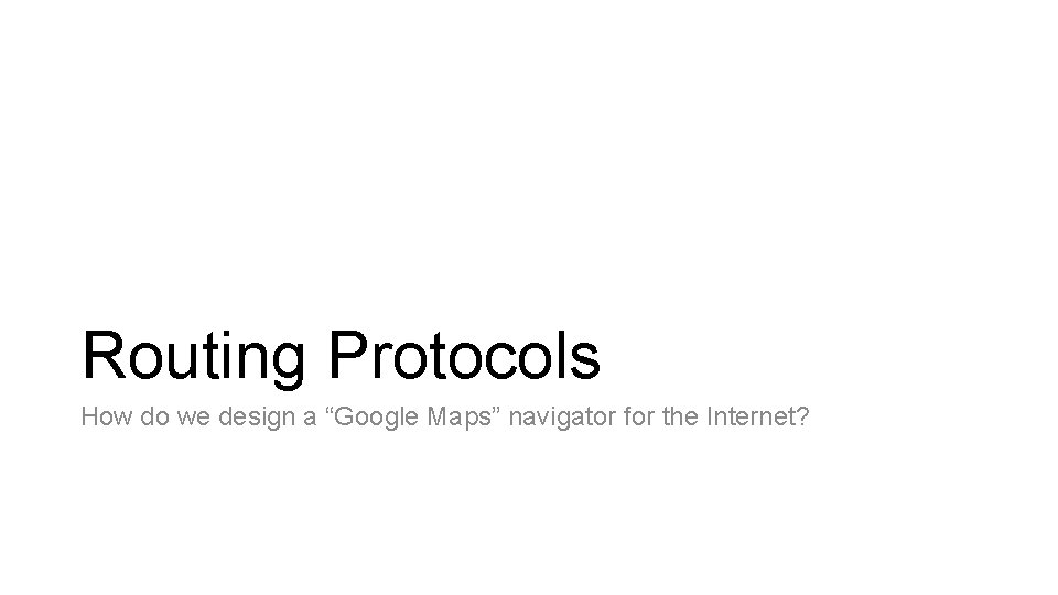 Routing Protocols How do we design a “Google Maps” navigator for the Internet? Routing Protocols How do we design a “Google Maps” navigator for the Internet?