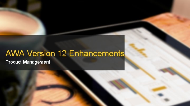 AWA Version 12 Enhancements Product Management 