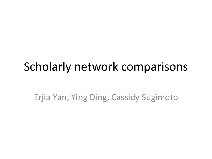Scholarly network comparisons Erjia Yan, Ying Ding, Cassidy Sugimoto 