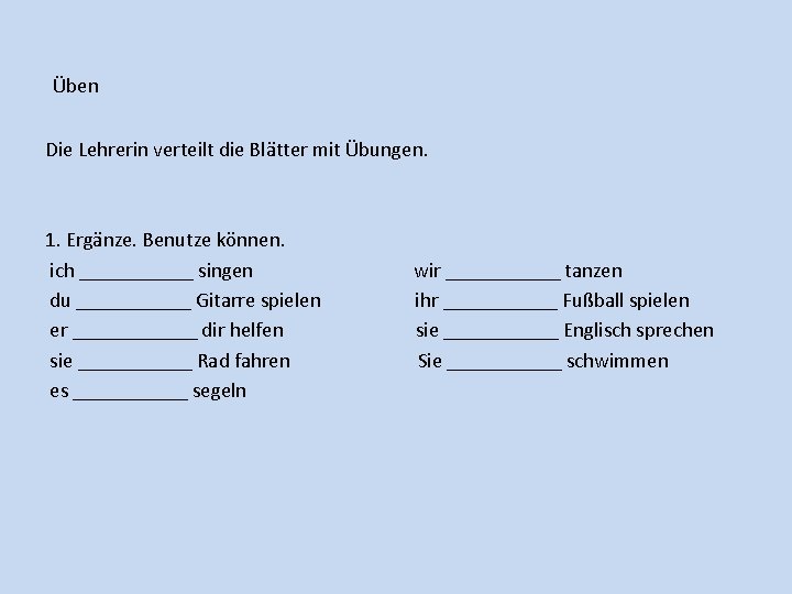 Üben Die Lehrerin verteilt die Blätter mit Übungen. 1. Ergänze. Benutze können. ich ______