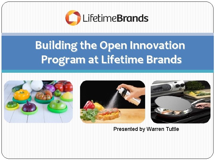 Building the Open Innovation Program at Lifetime Brands Presented by Warren Tuttle 