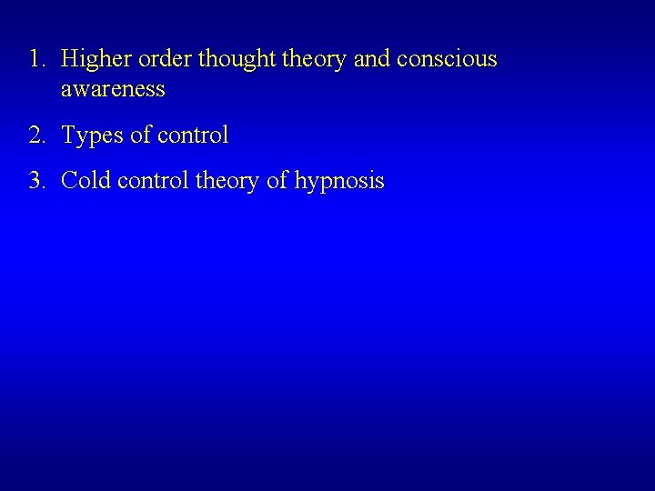 1. Higher order thought theory and conscious awareness 2. Types of control 3. Cold 1. Higher order thought theory and conscious awareness 2. Types of control 3. Cold