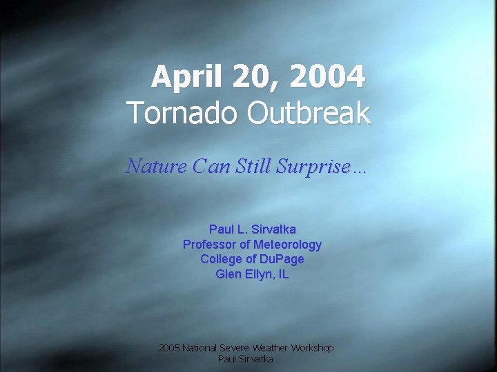 April 20, 2004 Tornado Outbreak Nature Can Still Surprise… Paul L. Sirvatka Professor of