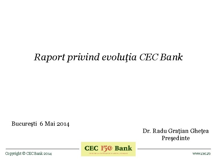Raport privind evoluţia CEC Bank Bucureşti 6 Mai 2014 Dr. Radu Graţian Gheţea Preşedinte
