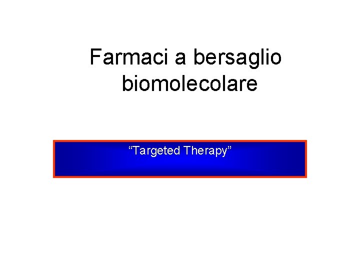 Farmaci a bersaglio biomolecolare “Targeted Therapy” 