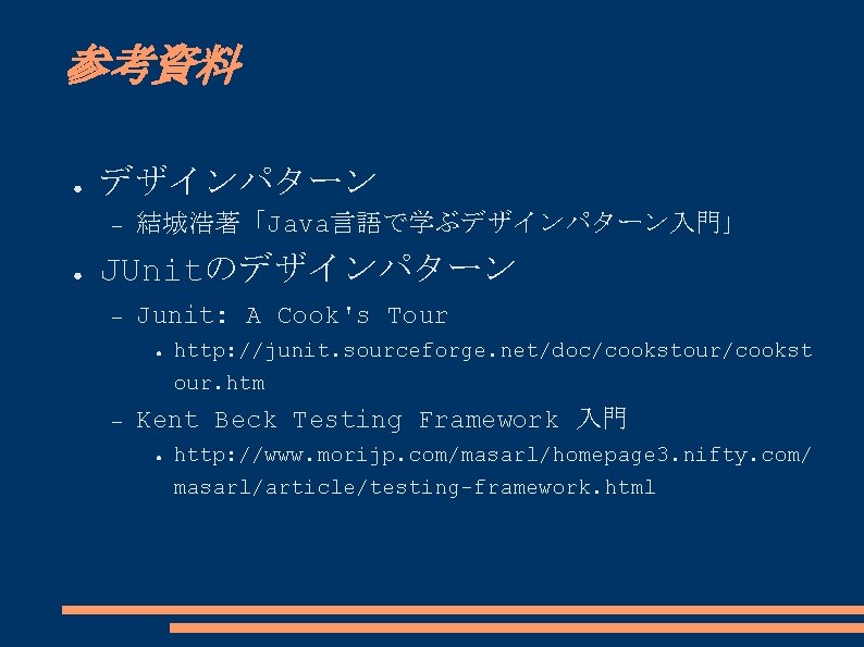 参考資料 ● デザインパターン ● 結城浩著「Java言語で学ぶデザインパターン入門」 JUnitのデザインパターン Junit: A Cook's Tour ● http: //junit. sourceforge.