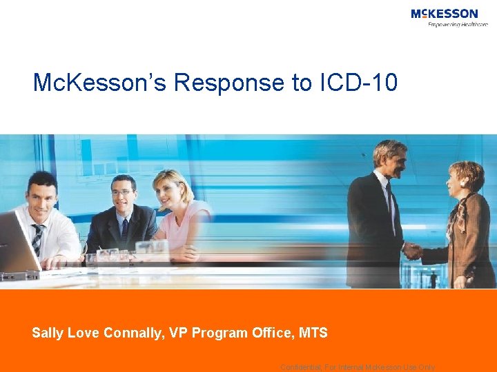 Mc. Kesson’s Response to ICD-10 Sally Love Connally, VP Program Office, MTS Confidential; For