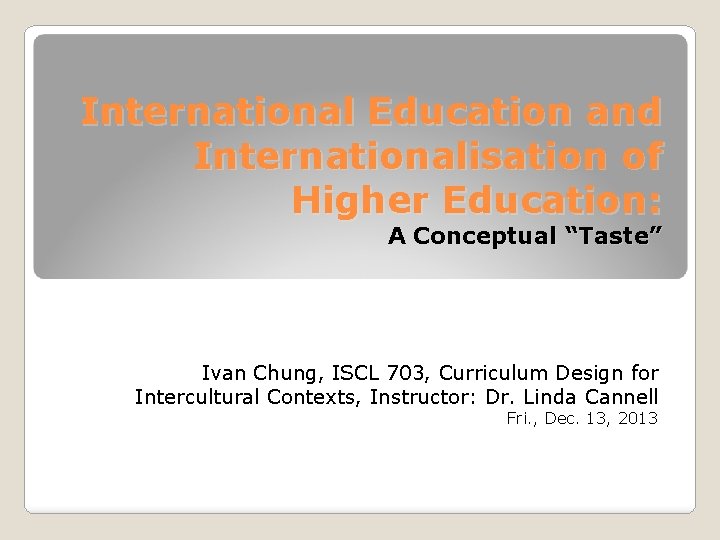 International Education and Internationalisation of Higher Education: A Conceptual “Taste” Ivan Chung, ISCL 703,