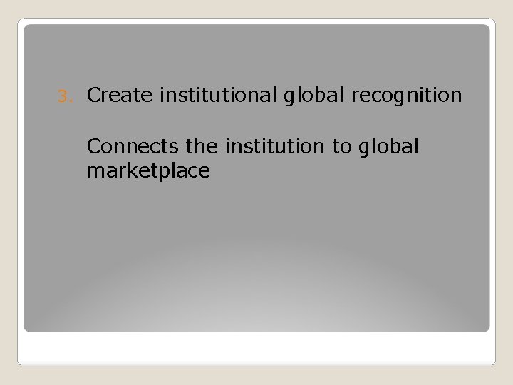 3. Create institutional global recognition Connects the institution to global marketplace 