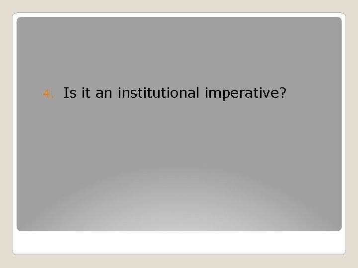4. Is it an institutional imperative? 