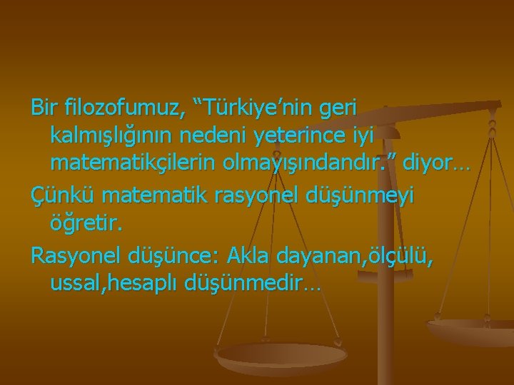 Bir filozofumuz, “Türkiye’nin geri kalmışlığının nedeni yeterince iyi matematikçilerin olmayışındandır. ” diyor… Çünkü matematik