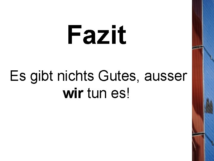 Fazit Es gibt nichts Gutes, ausser wir tun es! 