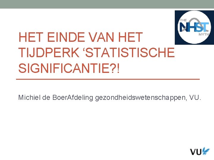 HET EINDE VAN HET TIJDPERK ‘STATISTISCHE SIGNIFICANTIE? ! Michiel de Boer. Afdeling gezondheidswetenschappen, VU.